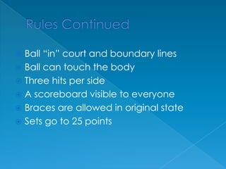 Rules ContinuedBall “in” court and boundary linesBall can touch the bodyThree hits per sideA scoreboard visible to everyoneBraces are allowed in original stateSets go to 25 points