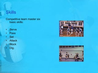 Skills Competitive team master six basic skills:  Serve Pass Set Attack Block Dig. 
