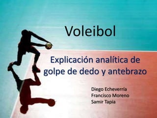 Voleibol
 Explicación analítica de
golpe de dedo y antebrazo
           Diego Echeverría
           Francisco Moreno
           Samir Tapia
 
