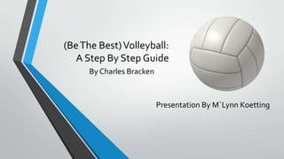 (Be The Best) Volleyball:
A Step By Step Guide
By Charles Bracken

Presentation By M`Lynn Koetting

 