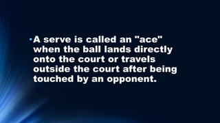 •A serve is called an "ace"
when the ball lands directly
onto the court or travels
outside the court after being
touched by an opponent.
 