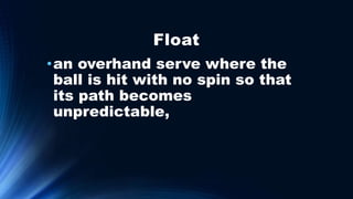 Float
•an overhand serve where the
ball is hit with no spin so that
its path becomes
unpredictable,
 
