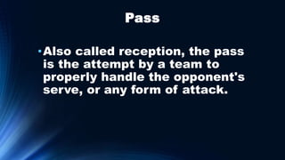 Pass
•Also called reception, the pass
is the attempt by a team to
properly handle the opponent's
serve, or any form of attack.
 