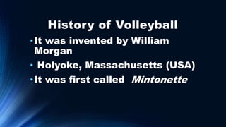 History of Volleyball
•It was invented by William
Morgan
• Holyoke, Massachusetts (USA)
•It was first called Mintonette
 