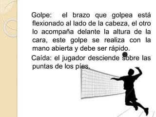 Golpe: el brazo que golpea está
flexionado al lado de la cabeza, el otro
lo acompaña delante la altura de la
cara, este golpe se realiza con la
mano abierta y debe ser rápido.
Caída: el jugador desciende sobre las
puntas de los píes.
 