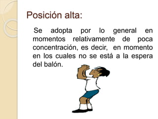 Posición alta:
Se adopta por lo general en
momentos relativamente de poca
concentración, es decir, en momento
en los cuales no se está a la espera
del balón.
 