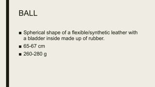 BALL
■ Spherical shape of a flexible/synthetic leather with
a bladder inside made up of rubber.
■ 65-67 cm
■ 260-280 g
 