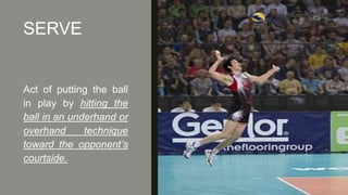 SERVE
Act of putting the ball
in play by hitting the
ball in an underhand or
overhand technique
toward the opponent’s
courtside.
 