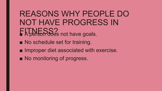REASONS WHY PEOPLE DO
NOT HAVE PROGRESS IN
FITNESS?■ A person does not have goals.
■ No schedule set for training.
■ Improper diet associated with exercise.
■ No monitoring of progress.
 
