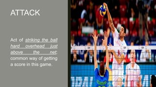 ATTACK
Act of striking the ball
hard overhead just
above the net;
common way of getting
a score in this game.
 