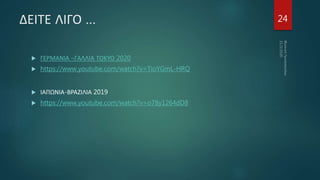 ΔΕΙΤΕ ΛΙΓΟ …
 ΓΕΡΜΑΝΙΑ –ΓΑΛΛΙΑ ΤΟΚΥΟ 2020
 https://www.youtube.com/watch?v=TioYGmL-HRQ
 ΙΑΠΩΝΙΑ-ΒΡΑΖΙΛΙΑ 2019
 https://www.youtube.com/watch?v=o78y1264dD8
24
 