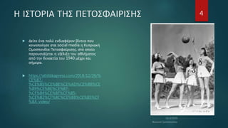 Η ΙΣΤΟΡΙΑ ΤΗΣ ΠΕΤΟΣΦΑΙΡΙΣΗΣ
 Δείτε ένα πολύ ενδιαφέρον βίντεο που
κοινοποίησε στα social media η Κυπριακή
Ομοσπονδία Πετοσφαίρισης, στο οποίο
παρουσιάζεται η εξέλιξη του αθλήματος
από την δεκαετία του 1940 μέχρι και
σήμερα.
 https://athlitikapress.com/2018/12/26/%
CE%B7-
%CE%B5%CE%BE%CE%AD%CE%BB%CE
%B9%CE%BE%CE%B7-
%CF%84%CE%BF%CF%85-
%CE%B2%CF%8C%CE%BB%CE%B5%CF
%8A-video/
4
 