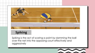 Spiking
Spiking is the act of scoring a point by slamming the ball
over the net into the opposing court effectively and
aggressively
 