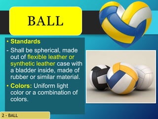 • Standards
- Shall be spherical, made
out of flexible leather or
synthetic leather case with
a bladder inside, made of
rubber or similar material.
• Colors: Uniform light
color or a combination of
colors.
2 - BALL
BALL
 