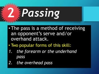 • The pass is a method of receiving
an opponent’s serve and/or
overhand attack.
• Two popular forms of this skill:
1. the forearm or the underhand
pass
2. the overhead pass
2 Passing
 