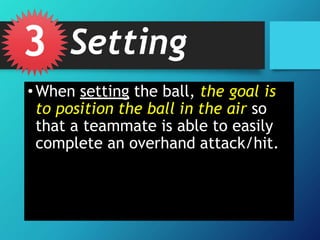 •When setting the ball, the goal is
to position the ball in the air so
that a teammate is able to easily
complete an overhand attack/hit.
3 Setting
 