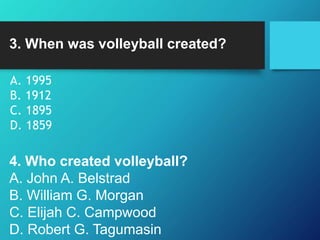 3. When was volleyball created?
A. 1995
B. 1912
C. 1895
D. 1859
4. Who created volleyball?
A. John A. Belstrad
B. William G. Morgan
C. Elijah C. Campwood
D. Robert G. Tagumasin
 
