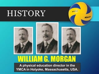 HISTORY
WILLIAM G. MORGAN
A physical education director in the
YMCA in Holyoke, Massachusetts, USA.
 