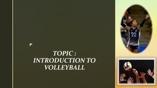 z
TOPIC :
INTRODUCTION TO
VOLLEYBALL
 