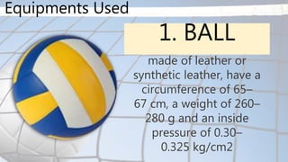 Equipments Used
1. BALL
made of leather or
synthetic leather, have a
circumference of 65–
67 cm, a weight of 260–
280 g and an inside
pressure of 0.30–
0.325 kg/cm2
 