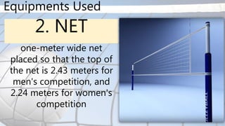 Equipments Used
2. NET
one-meter wide net
placed so that the top of
the net is 2.43 meters for
men's competition, and
2.24 meters for women's
competition
 