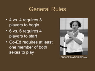 General Rules 4 vs. 4 requires 3 players to begin 6 vs. 6 requires 4 players to start Co-Ed requires at least one member of both sexes to play END OF MATCH SIGNAL 