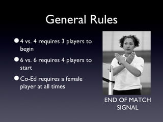 General Rules 4 vs. 4 requires 3 players to begin 6 vs. 6 requires 4 players to start Co-Ed requires a female player at all times END OF MATCH SIGNAL 