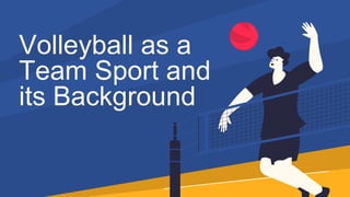 Volleyball as a
Team Sport and
its Background
 