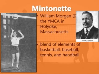 • William Morgan @ 
the YMCA in 
Holyoke, 
Massachusetts 
• blend of elements of 
basketball, baseball, 
tennis, and handball 
 