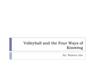 Volleyball and the Four Ways of
                       Knowing
                    By: Makoto Abe
 