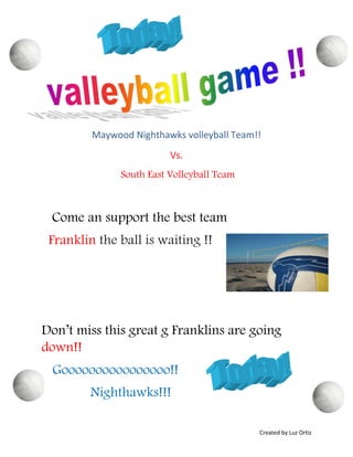 Maywood Nighthawks volleyball Team!!
                          Vs.
               South East Volleyball Team



 Come an support the best team
 Franklin the ball is waiting !!




Don’t miss this great g Franklins are going
down!!
 Goooooooooooooooo!!
        Nighthawks!!!

                                            Created by Luz Ortiz
 