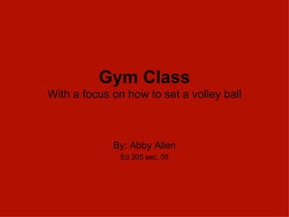 Gym Class With a focus on how to set a volley ball By: Abby Allen Ed 205 sec. 05 