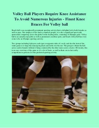Volley Ball Players Require Knee Assistance
To Avoid Numerous Injuries - Finest Knee
Braces For Volley ball
Beach ball is an exceptionally prominent sporting activity that is delighted in by both females as
well as guys. Not simply is it bet fun by countless people, it is also a significant sport with
sportsmens competing across the globe for the leading titles, consisting of Olympic gold. Volley
ball is an actually enjoyable as well as prominent coastline sport, and beach volley ball has even
come to be an Olympic sporting activity.
Two groups including 6 players each type on opposite sides of a web, and also the item of the
video game is to keep the round going back and forth over the net. The group to obtain the ball
across and in bounds without it being countered by the other team scores a factor. Obviously, this
is an easy overview of the game at it’s a lot of basic, as well as there are in fact really
comprehensive policies for this preferred sporting activity.
 