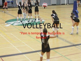 VOLLEYBALL
“Pain is temporary, but pride is
            forever”
 