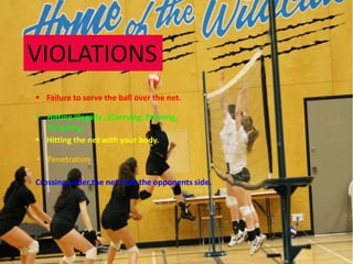 VIOLATIONS
 Failure to serve the ball over the net.

 Hitting illegally , (Carrying, Palming,
  Throwing
 Hitting the net with your body.

 Penetration

Crossing under the net onto the opponents side.
 