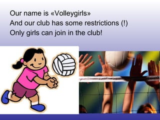 Our name is «Volleygirls»
And our club has some restrictions (!)
Only girls can join in the club!
 