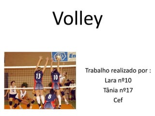 Volley
Trabalho realizado por :
Lara nº10
Tânia nº17
Cef

 