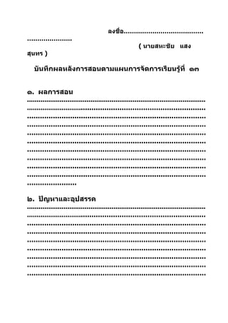 ลงชื่อ…………………………………
………………….
                                                          ( นายสหะชัย แสง
สุนทร )

   บันทึกผลหลังการสอนตามแผนการจัดการเรียนรู้ที่ ๑๓


๑. ผลการสอน
.............................................................................................
......................................................................................
...................................................................................
...................................................................................
...................................................................................
...................................................................................
...................................................................................
...................................................................................
...................................................................................
...................................................................................
.......................

๒. ปัญหาและอุปสรรค
.............................................................................................
......................................................................................
...................................................................................
...................................................................................
...................................................................................
...................................................................................
...................................................................................
...................................................................................
...................................................................................
 