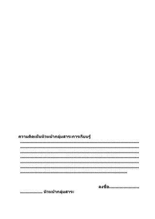 ความคิดเห็นหัวหน้ากลุ่มสาระการเรียนรู้
 ...........................................................................................
 ...........................................................................................
 ...........................................................................................
 ...........................................................................................
 ...........................................................................................
 ...........................................................................................
 ..................................................................................


                                                             ลงชื่อ.......................
 ................. หัวหน้ากลุ่มสาระ
 
