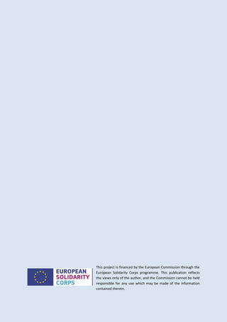 This project is financed by the European Commission through the
European Solidarity Corps programme. This publication reflects
the views only of the author, and the Commission cannot be held
responsible for any use which may be made of the information
contained therein.
 