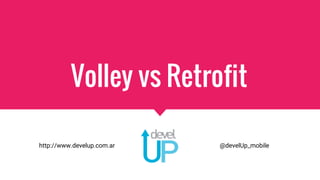 Volley vs Retrofit
http://www.develup.com.ar @develUp_mobile
 