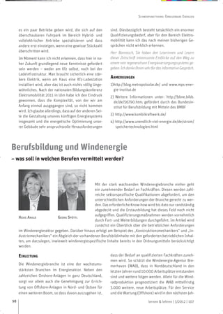 SCHWERPUNKTTHEMA: ERNEUERBARE ENERGIEN


     es ein paar Betriebe geben wird, die sich auf den         sind. Diesbezüglich besteht tatsächlich ein enormer
     überschaubaren Fuhrpark im Bereich Hybrid- und            Qualifizierungsbedarf, aber für den Bereich Elektro-
     vollelektrischer Antriebe spezialisieren und dass         mobilität kann ich das nach meinen bisherigen Ge-
     andere erst einsteigen, wenn eine gewisse Stückzahl       sprächen nicht wirklich erkennen.
     überschritten wird.                                       Herr Bannasch, Sie haben den Leserinnen und Lesern
     Im Moment kann ich nicht erkennen, dass hier in na-       dieser Zeitschrift interessante Einblicke auf den Weg zu
     her Zukunft grundlegend neue Kenntnisse gefordert         einem rein regenerativen Energieversorgungssystems ge-
     sein werden – weder am Kfz selbst, noch bei der           geben. Ich danke Ihnen sehr für das informative Gespräch.
     Ladeinfrastruktur. Man braucht sicherlich eine stär-
     kere Elektrik, wenn am Haus eine Kfz-Ladestation
                                                               ANMERKUNGEN
     installiert wird, aber das ist auch nichts völlig Unge-   1)http://blog.metropolsolar.de/ und www.mps-ener-
     wöhnliches. Nach der nationalen Bildungskonferenz           gie-institut.de
     Elektromobilität 2011 in Ulm habe ich den Eindruck        2) Weitere Informationen unter: http://bbne.bibb.
     gewonnen, dass die Komplexität, von der wir am              de/de/56790.htm; gefördert durch das Bundesin-
     Anfang einmal ausgegangen sind, so nicht kommen             stitut für Berufsbildung mit Mitteln des BMBF
     wird. Ich glaube allerdings, dass auf der anderen Sei-
     te die Gestaltung unseres künftigen Energiesystems        3) http://www.kombikraftwerk.de/
     insgesamt und die energetische Optimierung unse-          4) http://www.unendlich-viel-energie.de/de/strom/
     rer Gebäude sehr anspruchsvolle Herausforderungen            speichertechnologien.html




Berufsbildung und Windenergie
– was soll in welchen Berufen vermittelt werden?



                                                  Mit der stark wachsenden Windenergiebranche einher geht
                                                  ein zunehmender Bedarf an Fachkräften. Diesen werden zahl-
                                                  reiche sektorspezifische Qualifikationen abgefordert, um den
                                                  unterschiedlichen Anforderungen der Branche gerecht zu wer-
                                                  den. Das erforderliche Know-how wird bis dato nur randständig
                                                  abgedeckt und die Erstausbildung hat dieses Feld noch nicht
                                                  aufgegriffen. Qualifizierungsmaßnahmen werden vornehmlich
     HEIKE AROLD            GEORG SPÖTTL
                                                  durch Fort- und Weiterbildungen durchgeführt. Im Artikel wird
                                                  zunächst ein Überblick über die betrieblichen Anforderungen
     im Windenergiesektor gegeben. Darüber hinaus erfolgt am Beispiel des „Konstruktionsmechanikers“ und „In-
     dustriemechanikers“ ein Abgleich der vorhandenen Berufsbildinhalte mit den geforderten betrieblichen Inhal-
     ten, um darzulegen, inwieweit windenergiespezifische Inhalte bereits in den Ordnungsmitteln berücksichtigt
     werden.

     EINLEITUNG                                                dass der Bedarf an qualifizierten Fachkräften zuneh-
                                                               men wird. So schätzt die Windenergie-Agentur Bre-
     Die Windenergiebranche ist eine der wachstums-            merhaven (WAB), dass in Norddeutschland in den
     stärksten Branchen im Energiesektor. Neben den            letzten Jahren rund 10.000 Arbeitsplätze entstanden
     zahlreichen Onshore-Anlagen in ganz Deutschland,          sind und weitere folgen werden. Allein für die Wind-
     sorgt vor allem auch die Genehmigung zur Errich-          radproduktion prognostiziert die WAB mittelfristig
     tung von Offshore-Anlagen in Nord- und Ostsee für         3.000 weitere, neue Arbeitsplätze. Für den Service
     einen weiteren Boom, so dass davon auszugehen ist,        und die Wartung (Offshore) wird in den nächsten Jah-

98                                                                                      lernen & lehren | 3/2012 | 107
 
