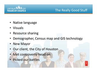 TheReallyGoodStuff
• Native languageNativelanguage
• Visuals
• Resource sharing• Resourcesharing
• Demographer,CensusmapandGIStechnology
• NewMayor
• Ourclient,theCityofHouston
• Metcontroversyheadon
• Pickedourbattles
 