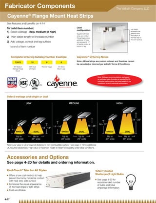 Fabricator Components                                                                                                             The Vollrath Company, LLC

  Cayenne® Flange Mount Heat Strips
 See features and beneﬁts on 4-14
 To build item number:                                                        Lead
                                                                                                                                                     Leg Height
                                                                              conﬁguration:
 1) Select wattage - (low, medium or high)                                                                                                           represents the
                                                                              Supplied with lead                                                     distance from
                                                                              wires and conduit                                                      the bottom of
 2) Then select length to ﬁnd base number                                     through legs and an                                                    the heat strip to
                                                                              additional 18 lead                                                    the work surface.
 3) Add voltage, control and leg sufﬁxes                                      wire encased in 12
                                                                              of ﬂexible conduit at
       to end of item number                                                  bottom of leg.




       Complete Ordering Catalog Number Example                               Cayenne® Ordering Notes
                                                                              Note: All heat strips are custom ordered and therefore cannot
           72923            32              6                8
                                                                              be cancelled or returned per Vollrath Terms  Conditions.
         60 Medium      208V Dual     Remote Toggle      24 Direct
        Wattage Flange   with lights                     Mount Legs
            Mount


                                                                                                          Note: Wattage recommendations are based
                                                                                                          on enclosed pass-throughs as required by UL.
                                                                                                          Individual performance may vary based on the
                                                                                                          conditions of each individual environment.




 Select wattage and single or dual




 Note: Low value is UL's required distance to non-combustible surface - see page 4-19 for additional
 UL required clearances. High value is maximum height to retain food quality under ideal conditions.




 Accessories and Options
 See page 4-20 for details and ordering information.

 Kool-Touch® Trim for All Styles                                                                      Teﬂon®-Coated
 Q   Offers a low cost method to help                                                                 Shatterproof Light Bulbs
     prevent burns by incidental contact
                                                                                                      Q   See page 4-20 for
     with heat strip side surface
                                                                                                          recommended number
 Q   Enhances the visual appearance                                                                       of bulbs and total
     of the heat strips or light strips                                                                   amperage information
 Q   Field retroﬁttable


4-17
 