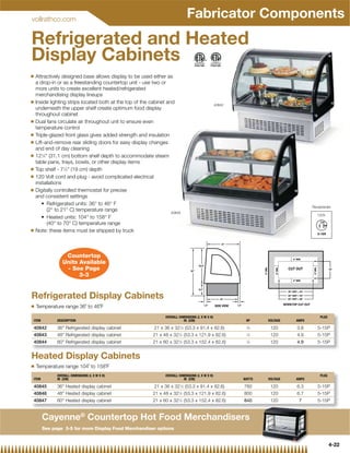vollrathco.com
                                                                              Fabricator Components
Refrigerated and Heated
Display Cabinets
Q    Attractively designed base allows display to be used either as
     a drop-in or as a freestanding countertop unit - use two or
     more units to create excellent heated/refrigerated
     merchandising display lineups
Q    Inside lighting strips located both at the top of the cabinet and                            40842
     underneath the upper shelf create optimum food display
     throughout cabinet
Q    Dual fans circulate air throughout unit to ensure even
     temperature control
Q    Triple-glazed front glass gives added strength and insulation
Q    Lift-and-remove rear sliding doors for easy display changes
     and end of day cleaning
Q    121⁄4 (31.1 cm) bottom shelf depth to accommodate steam
     table pans, trays, bowls, or other display items
Q    Top shelf - 71⁄2 (19 cm) depth
Q    120 Volt cord and plug - avoid complicated electrical
     installations
Q    Digitally controlled thermostat for precise
     and consistent settings
                                                                                                                                     Receptacles
            (2° to 21° C) temperature range                         40845
                                                                                                                                        120V

         (40° to 70° C) temperature range
Q    Note: these items must be shipped by truck



                     Countertop
                    Units Available
                     - See Page
                          3-3


Refrigerated Display Cabinets
Q    Temperature range 36˚ to 46˚F
                                                                 OVERALL DIMENSIONS (L X W X H)                                          PLUG
    ITEM         DESCRIPTION                                                IN (CM)                        HP       VOLTAGE   AMPS

    40842        36 Refrigerated display cabinet           21 x 36 x 321⁄2 (53.3 x 91.4 x 82.6)           1
                                                                                                            ⁄5       120      3.8       5-15P
    40843        48 Refrigerated display cabinet          21 x 48 x 32 ⁄2 (53.3 x 121.9 x 82.6)
                                                                         1                                 1
                                                                                                               ⁄4    120      4.9       5-15P
    40844        60 Refrigerated display cabinet          21 x 60 x 321⁄2 (53.3 x 152.4 x 82.6)           1
                                                                                                               ⁄4    120      4.9       5-15P


Heated Display Cabinets
Q    Temperature range 104˚ to 158˚F
                 OVERALL DIMENSIONS (L X W X H)                  OVERALL DIMENSIONS (L X W X H)                                          PLUG
    ITEM         IN (CM)                                                    IN (CM)                       WATTS     VOLTAGE   AMPS

    40845        36 Heated display cabinet                 21 x 36 x 321⁄2 (53.3 x 91.4 x 82.6)          760        120      6.3       5-15P
    40846        48 Heated display cabinet                21 x 48 x 321⁄2 (53.3 x 121.9 x 82.6)          800        120      6.7       5-15P
    40847        60 Heated display cabinet                21 x 60 x 321⁄2 (53.3 x 152.4 x 82.6)          840        120       7        5-15P


           Cayenne® Countertop Hot Food Merchandisers
           See page 3-5 for more Display Food Merchandiser options


                                                                                                                                                4-22
 