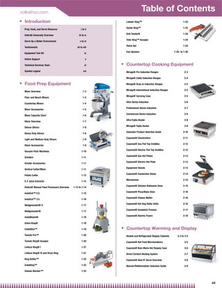 vollrathco.com
                                                                                  Table of Contents
Q   Introduction                                                  Lobster King™                                      1-23

                                                                  Oyster King™                                       1-23
    Prep, Cook, and Serve Resource                  i to ii
                                                                  Grill Tender®                                      1-24
    Vollrath University Overview                  iii to iv
                                                                  Tater King™ Scooper                                1-24
    Serve Up a Better Environment                  v to vi
                                                                  Petrol Gel                                         1-24
    Testimonials                                vii to viii
                                                                  Can Openers                                1-25- to 1-26
    Equipment Tool Kit                                  ix

    Online Support                                       x
                                                              Q
    Technical Services Team                             xi        Countertop Cooking Equipment
    Symbol Legend                                      xvi        Mirage® Pro Induction Ranges                        2-3

                                                                  Mirage® Cadet Induction Ranges                      2-4
Q   Food Prep Equipment                                           Mirage® Drop-In Induction Ranges                    2-5

                                                                  Mirage® International Induction Ranges              2-5
    Mixer Overview                                    1-3
                                                                  Mirage® Carrying Case                               2-5
    Floor and Bench Mixers                            1-4
                                                                  Ultra Series Induction                              2-6
    Countertop Mixers                                 1-4
                                                                  Professional Series Induction                       2-7
    Mixer Accessories                                 1-5
                                                                  Commercial Series Induction                         2-8
    Mixer Capacity Chart                              1-6
                                                                  Ultra Fajita Heater                                 2-9
    Slicer Overview                                   1-7
                                                                  Mirage® Fajita Heater                               2-9
    Deluxe Slicers                                    1-8
                                                                  Induction Product Selection Guide                  2-10
    Heavy-Duty Slicers                                1-8
                                                                  Cayenne® Charbroilers                              2-11
    Light and Medium-Duty Slicers                     1-9
                                                                  Cayenne® Gas Flat Top Griddles                     2-12
    Slicer Accessories                                1-9
                                                                  Cayenne® Electric Flat Top Griddles                2-12
    Vacuum Pack Machines                             1-10
                                                                  Cayenne® Gas Hot Plates                            2-13
    Grinders                                         1-11
                                                                  Cayenne® Electric Hot Plate                        2-13
    Grinder Accessories                              1-11
                                                                  Equipment Stands                                   2-13
    Vertical Cutter/Mixer                            1-11
                                                                  Cayenne® Convection Ovens                          2-14
    Potato Cutter                                    1-12
                                                                  Microwaves                                         2-15
    E-Z Juice Extractor                              1-12
                                                                  Cayenne® Chicken Rotisserie Oven                   2-15
    Redco® Manual Food Processors Overview   1-13 to 1-14
                                                                  Cayenne® Pizza/Bake Oven                           2-16
    InstaCut™ 5.0                                    1-15
                                                                  Cayenne® Cheese Melter                             2-16
    InstaCut™ 3.5                                    1-16
                                                                  Cayenne® Hot Dog Roller Grills                     2-16
    Wedgemaster® II                                  1-17
                                                                  Cayenne® Sandwich Presses                          2-17
    Wedgemaster®                                     1-17
                                                                  Cayenne® Electric Fryers                           2-18
    InstaBloom®                                      1-18

    Onion King®                                      1-18
                                                              Q
    InstaSlice™                                      1-19         Countertop Warming and Display
    Tomato Pro™                                      1-20         Heated and Refrigerated Display Cabinets      3-3 to 3-4
    Tomato King® Scooper                             1-20         Cayenne® Hot Food Merchandisers                     3-5
    Lettuce King® I                                  1-21         Cayenne® Bain Marie Hot Display Case                3-6
    Lettuce King® IV and Drum Ring                   1-21         Direct Contact Heating System                       3-7
    King Kutter™                                     1-22         Cayenne® Heat N’ Serve Overview                     3-8
    CubeKing™                                        1-23         Warmer/Rethermalizer Selection Guide                3-9
    Cheese Blocker™                                  1-23



                                                                                                                             xii
 