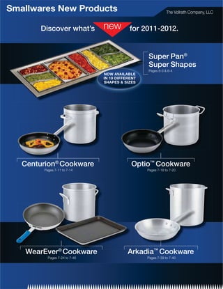 Smallwares New Products                                       The Vollrath Company, LLC


        Discover what’s                     for 2011-2012.


                                                  Super Pan®
                                                  Super Shapes
                                                  Pages 6-3  6-4
                                NOW AVAILABLE
                                IN 19 DIFFERENT
                                SHAPES  SIZES




   Centurion® Cookware                      Optio™ Cookware
         Pages 7-11 to 7-14                       Pages 7-18 to 7-20




   WearEver® Cookware
             C k                           Arkadia™ Cookware
           Pages 7-24 to 7-46                     Pages 7-39 to 7-40
 