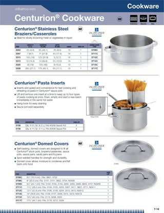 vollrathco.com
                                                                                                                  Cookware
Centurion® Cookware                                                                                               Induction   Electric   Gas


Centurion® Stainless Steel
Braziers/Casseroles
Q   Ideal for slowly browning meat or vegetables in liquid

              CAPACITY      DIAMETER            DEPTH                                DOMED COVER
ITEM           QT (L)        IN (CM)           IN (CM)      GAUGE         CASE LOT      ITEM

3304         41/2 (4.3)    91/2 (24.1)     33/4 (9.5)        14                1      3709C
                                           1
3307          7 (6.7)      11 (27.9)      4 /2 (11.4)        14                1      3711C
3310         101/2 (10)    121/2 (31.8)    5 (12.7)          14                1      3712C
3315         15 (14.3)     14 (35.6)      51/2 (13.3)        14                1      3714C
                               3
3320          20 (19)       15 /4 (40)     6 (15.2)          10                1      3715C
3328        281/2 (27.1)   173/4 (45.1)   63/4 (17.1)        10                1      3717C




Centurion® Pasta Inserts
Q   Inserts add speed and convenience for fast cooking and
    reheating of pasta in Centurion® sauce pots
Q   Lift and remove one insert at a time to keep up to four types
    of pasta cooking at once. Drain, empty and start a new batch
    immediately in the same hot water
Q   Hang hook for easy draining
Q   Sauce pot sold separately


                                                                                     Hang Hook


ITEM        DESCRIPTION                                             CASE LOT
                     1
3158        Qty. 4-5 /2 Qt. (5.2 L), Fits #3206 Sauce Pot             4
3159        Qty. 4-71/2 Qt. (7.1 L), Fits #3208 Sauce Pot             4




Centurion® Domed Covers
Q   Self-basting, domed covers are designed to ﬁt all
    Centurion® stock pots, braziers/casseroles, sauce
    pots, sauce pans, sauté pans and fry pans
Q   Spot-welded handles for strength and durability
Q   Domed cover allows moisture to condense and fall
    back onto food                                                                                        3706C




                                                                                                   CASE
ITEM         DESCRIPTION                                                                           LOT

3706C        61/2 (16.5 cm) - Fits: 3601, 3702                                                     1
3708C        8 (20.3 cm)- Fits: 3101, 3151, 3602, 3704, N3408                                      1
3709C        91/2 (24.1 cm)- Fits: 3103, 3152, 3154, 3202, 3304, 3409, 3604, 3707, N3409           1
3711C        111/2 (29.2 cm)- Fits: 3104, 3155, 3203, 3307, 3411, 3607, 3711, N3411                1
3712C        121/2 (31.8 cm)- Fits: 3106, 3156, 3204, 3310, 3412, N3412                            1
3714C        14 (35.6 cm)- Fits: 3109, 3157, 3206, 3315, 3414, N3414                               1
3715C        153/4 (40 cm)- Fits: 3113, 3208, 3320                                                 1
3717C        173/4 (45.1 cm)- Fits: 3118, 3212, 3328                                               1


                                                                                                                                           7-14
 