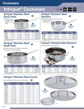 Cookware                                                                                                                                               The Vollrath Company, LLC


 Intrigue® Cookware
  Intrigue® Stainless Steel                                                                           Intrigue® Stainless Steel
  Sauce Pans                                                                                          Sauciers
  Q   Ideal for sauces,                                                                               Q   Curved sides allow for thorough and
      vegetables, rice,                                                                                   efﬁcient whisking
      cereals or                                                                                          of ingredients
      soups




                    CAPACITY          INSIDE DIAMETER          INSIDE DEPTH                   COVER
   ITEM              QT (L)                IN (CM)                IN (CM)            GAUGE     ITEM
                                                                                                                      CAPACITY   INSIDE DIAMETER    INSIDE DEPTH              COVER
   47740           21⁄ 4 (2.1)          71⁄ 16 (18)             33⁄ 8 (8.7)           18      47770   ITEM             QT (L)         IN (CM)          IN (CM)       GAUGE     ITEM

   47741           31⁄ 4 (3.1)         713⁄ 16 (20)            313⁄ 16 (9.8)          18      47771   47790{         1 (0.95)      61⁄ 4 (16)        21⁄ 4 (5.7)         18   47780
                      1                  9                      1
   47742{            4 ⁄ 4 (4)          8 ⁄ 16 (22)            4 ⁄ 8 (10.6)           18      47772   47791           2 (1.9)     713   ⁄ 16 (20)    23⁄ 4 (7.1)         18   47771
   47743{            7 (6.6)            93⁄ 8 (24)             53⁄ 4 (14.8)           18      47773   47792          3 (2.85)      93⁄ 8 (24)         3 (7.6)            18   47773
  {Includes helper handle                                                                             {Not induction ready



  Intrigue® Stainless Steel                                                                           Intrigue® Stainless Steel Braziers
  Sauté Pans                                                                                          Q   Perfect for long, slow cooking

  Q   Ideal for sautéing, stir-frying and browning
  Q   Tall sides minimize spattering




                    CAPACITY          INSIDE DIAMETER          INSIDE DEPTH                   COVER                   CAPACITY   INSIDE DIAMETER    INSIDE DEPTH              COVER
   ITEM              QT (L)                IN (CM)                IN (CM)            GAUGE     ITEM   ITEM             QT (L)         IN (CM)          IN (CM)       GAUGE     ITEM

   47745             3 (2.8)            93⁄ 8 (24)              21⁄ 2 (6.4)           18      47773   47760         12 (11.4)     141⁄ 16 (36)      43⁄ 8 (11.3)         16   47777
                                         15                      5                                                                   5
   47746{            6 (5.7)          10 ⁄ 16 (28)              3 ⁄ 8 (9.3)           18      47774   47761           18 (17)     15 ⁄ 8 (40)       55⁄ 16 (13.7)        16   47778
   47747{            91⁄ 2 (9)         141⁄ 16 (36)             31⁄ 2 (8.9)           16      47777   47762         24 (22.7)    1715⁄ 16 (46)      55⁄ 16 (13.7)        16   47779
  {Includes helper handle


                                                                                                                                                                               47779
  Intrigue® Stainless Steel Covers
  Q   Mirror ﬁnished inside, satin ﬁnished outside

                  NOMINAL DIAMETER           DIMENSION “A”           THICKNESS                 CASE
   ITEM                IN (CM)                  IN (CM)               IN (CM)         GAUGE     LOT                                                      Dimension “A”

   47780              65⁄ 16 (16)             111⁄ 16 (.4)           1
                                                                      ⁄ 16 (1.2)       18       1
   47770              73⁄ 32 (18)             111⁄ 16 (.4)           1⁄ 16   (1.2)     18       1
   47771             729⁄ 32   (20)           111⁄ 16   (.4)         1⁄ 16   (1.2)     18       1
   47772             823⁄ 32 (22)             111⁄ 16 (.4)           1⁄ 16   (1.2)     18       1
                                                                                                                                                                               47776
   47773             913⁄ 32 (24)             111⁄ 16 (.4)           1⁄ 16   (1.2)     18       1
   47774               11 (28)                131⁄ 32 (.5)           1⁄ 16   (1.2)     18       1
   47775            1113⁄ 16 (30)             131⁄ 32 (.5)           1⁄ 16   (1.2)     18       1
   47776             125⁄ 8 (32)              131⁄ 32 (.5)           1⁄ 16   (1.2)     18       1
   47777             147⁄ 32 (36)             131⁄ 32 (.5)           1⁄ 16   (1.2)     16       1
   47778            1523⁄ 32 (40)             131⁄ 32 (.5)           1⁄ 16   (1.2)     16       1
   47779             183⁄ 32 (46)             131⁄ 32 (.5)           1⁄ 16   (1.2)     16       1
                                                                                                                                      47780



7-17
 