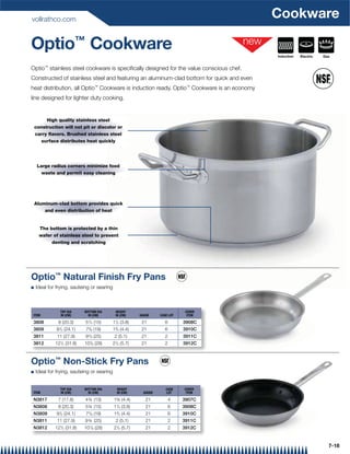 vollrathco.com
                                                                                           Cookware

Optio™ Cookware                                                                            Induction   Electric   Gas


Optio™ stainless steel cookware is speciﬁcally designed for the value conscious chef.
Constructed of stainless steel and featuring an aluminum-clad bottom for quick and even
heat distribution, all Optio™ Cookware is induction ready. Optio™ Cookware is an economy
line designed for lighter duty cooking.


         High quality stainless steel
    construction will not pit or discolor or
    carry ﬂavors. Brushed stainless steel
       surface distributes heat quickly




     Large radius corners minimize food
       waste and permit easy cleaning




    Aluminum-clad bottom provides quick
        and even distribution of heat


      The bottom is protected by a thin
      wafer of stainless steel to prevent
           denting and scratching




Optio™ Natural Finish Fry Pans
Q   Ideal for frying, sauteing or searing



                TOP DIA     BOTTOM DIA      HEIGHT                            COVER
ITEM            IN (CM)       IN (CM)       IN (CM)      GAUGE     CASE LOT    ITEM

3808           8 (20.3)     5 3/4 (15)   11/2 (3.8)       21         6        3908C
               1              5
3809          9 /2 (24.1)   7 /8 (19)    13/4 (4.4)       21         6        3910C
3811          11 (27.9)     9 3/4 (25)      2 (5.1)       21         2        3911C
3812         121/2 (31.8)   107/8 (28)   21/4 (5.7)       21         2        3912C



Optio™ Non-Stick Fry Pans
Q   Ideal for frying, sauteing or searing


                TOP DIA     BOTTOM DIA       HEIGHT                   CASE    COVER
ITEM            IN (CM)       IN (CM)        IN (CM)       GAUGE      LOT      ITEM

N3817          7 (17.8)     4¾ (13)         1¾ (4.4)        21           4    3907C
N3808          8 (20.3)     5¾ (15)         11/2 (3.8)      21           6    3908C
N3809         91/2 (24.1)   75/8 (19)       13/4 (4.4)      21           6    3910C
N3811         11 (27.9)     9 ¾ (25)         2 (5.1)        21           2    3911C
N3812        121/2 (31.8)   107/8 (28)      21/4 (5.7)      21           2    3912C


                                                                                                                    7-18
 